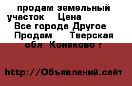 продам земельный участок  › Цена ­ 60 000 - Все города Другое » Продам   . Тверская обл.,Конаково г.